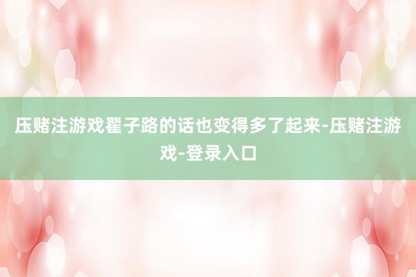 压赌注游戏翟子路的话也变得多了起来-压赌注游戏-登录入口