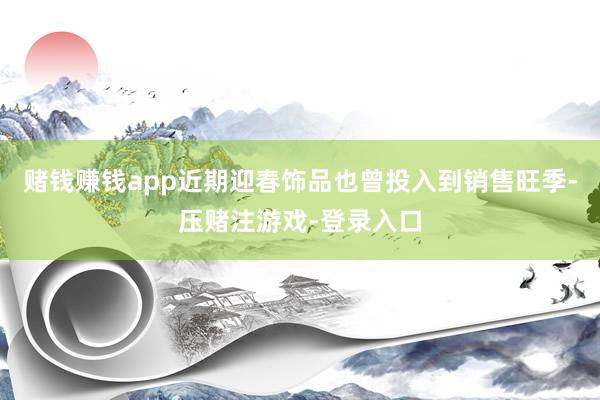 赌钱赚钱app近期迎春饰品也曾投入到销售旺季-压赌注游戏-登录入口