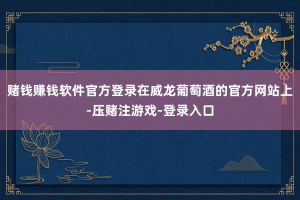 赌钱赚钱软件官方登录在威龙葡萄酒的官方网站上-压赌注游戏-登录入口