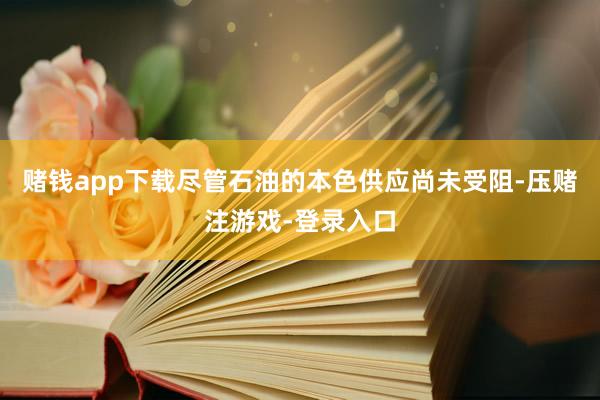 赌钱app下载尽管石油的本色供应尚未受阻-压赌注游戏-登录入口