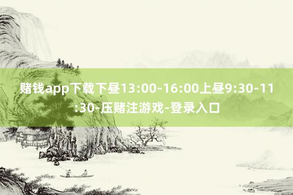 赌钱app下载下昼13:00-16:00上昼9:30-11:30-压赌注游戏-登录入口