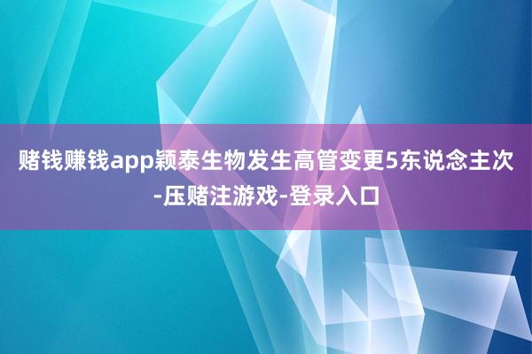 赌钱赚钱app颖泰生物发生高管变更5东说念主次-压赌注游戏-登录入口