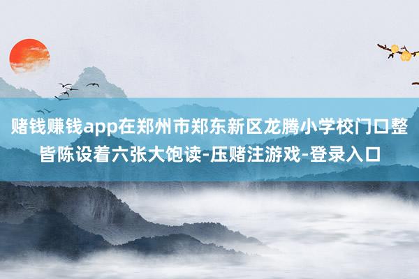 赌钱赚钱app在郑州市郑东新区龙腾小学校门口整皆陈设着六张大饱读-压赌注游戏-登录入口
