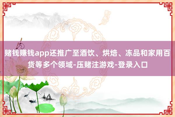 赌钱赚钱app还推广至酒饮、烘焙、冻品和家用百货等多个领域-压赌注游戏-登录入口