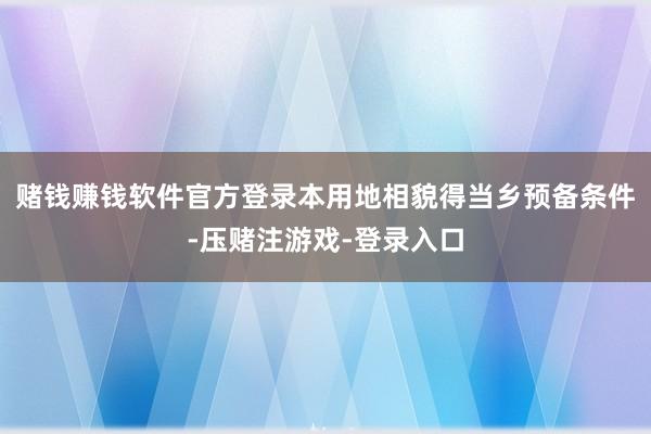 赌钱赚钱软件官方登录本用地相貌得当乡预备条件-压赌注游戏-登录入口