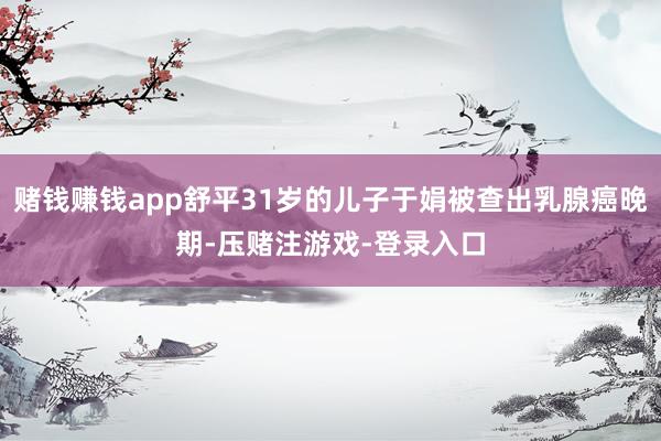 赌钱赚钱app舒平31岁的儿子于娟被查出乳腺癌晚期-压赌注游戏-登录入口