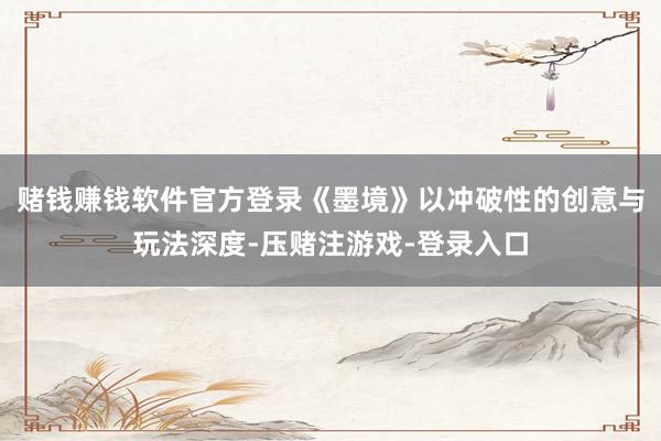 赌钱赚钱软件官方登录《墨境》以冲破性的创意与玩法深度-压赌注游戏-登录入口
