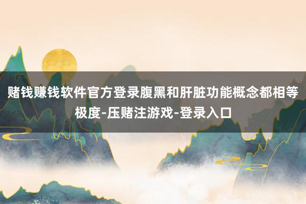 赌钱赚钱软件官方登录腹黑和肝脏功能概念都相等极度-压赌注游戏-登录入口