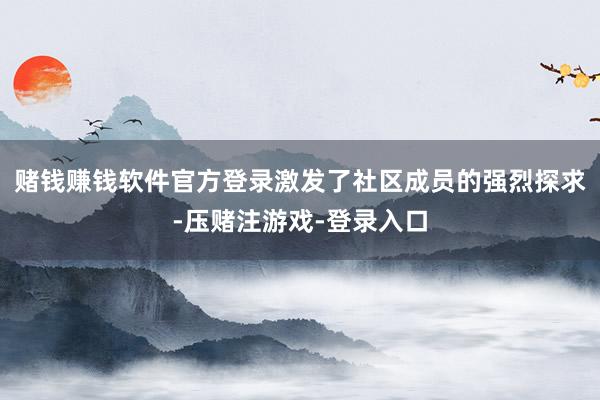 赌钱赚钱软件官方登录激发了社区成员的强烈探求-压赌注游戏-登录入口
