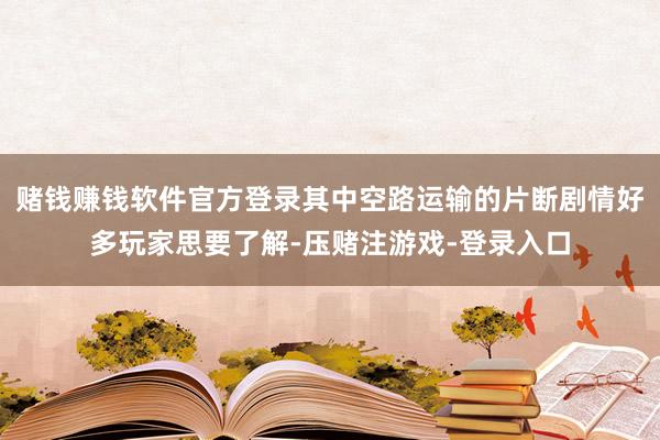 赌钱赚钱软件官方登录其中空路运输的片断剧情好多玩家思要了解-压赌注游戏-登录入口