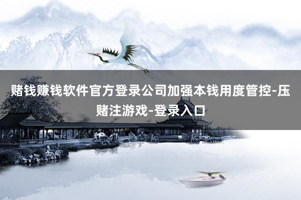赌钱赚钱软件官方登录公司加强本钱用度管控-压赌注游戏-登录入口