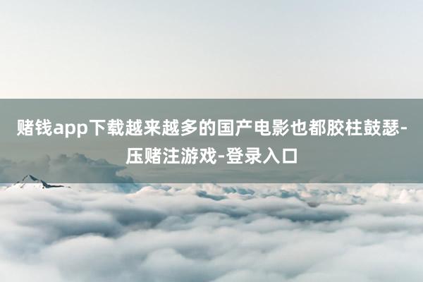 赌钱app下载越来越多的国产电影也都胶柱鼓瑟-压赌注游戏-登录入口