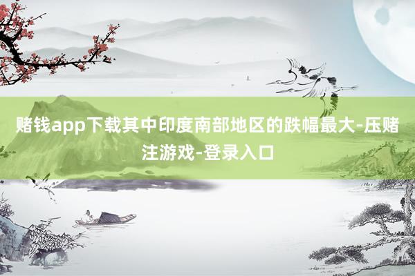 赌钱app下载其中印度南部地区的跌幅最大-压赌注游戏-登录入口