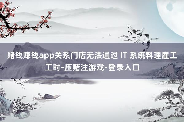 赌钱赚钱app关系门店无法通过 IT 系统料理雇工工时-压赌注游戏-登录入口