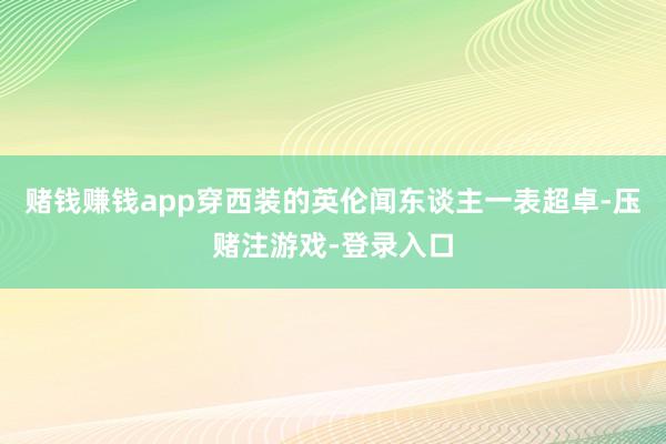 赌钱赚钱app穿西装的英伦闻东谈主一表超卓-压赌注游戏-登录入口