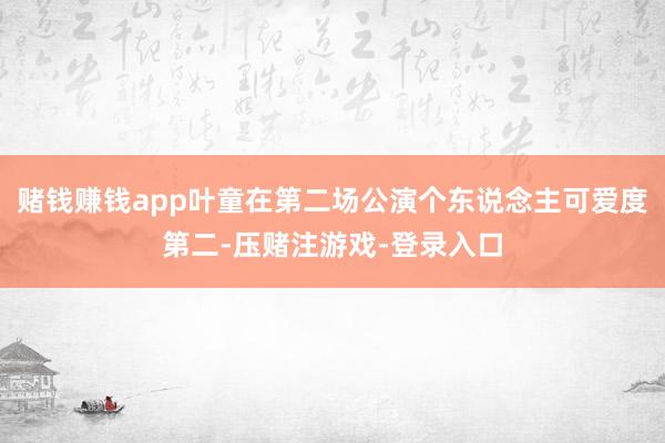 赌钱赚钱app叶童在第二场公演个东说念主可爱度第二-压赌注游戏-登录入口