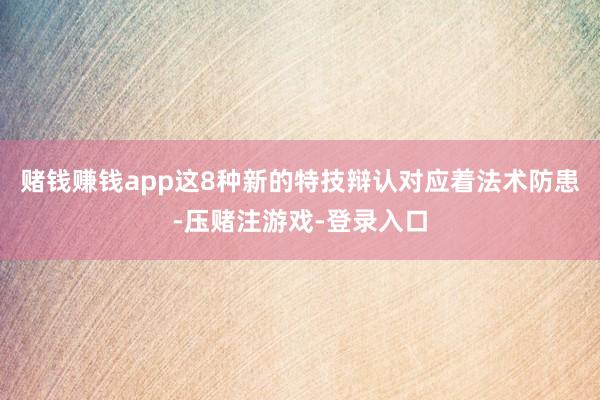 赌钱赚钱app这8种新的特技辩认对应着法术防患-压赌注游戏-登录入口