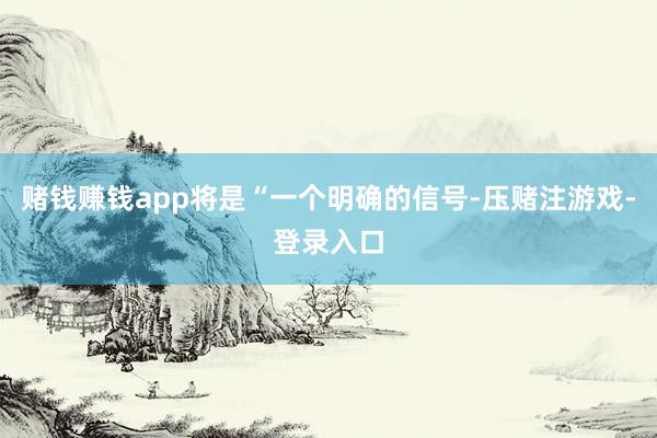 赌钱赚钱app将是“一个明确的信号-压赌注游戏-登录入口