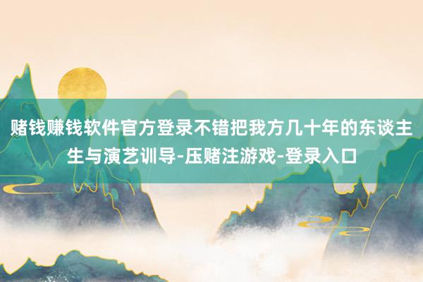 赌钱赚钱软件官方登录不错把我方几十年的东谈主生与演艺训导-压赌注游戏-登录入口