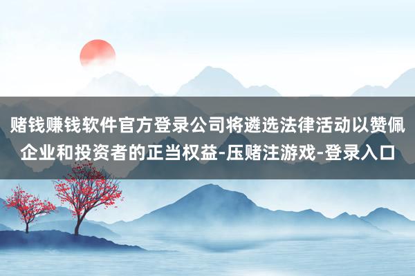 赌钱赚钱软件官方登录公司将遴选法律活动以赞佩企业和投资者的正当权益-压赌注游戏-登录入口
