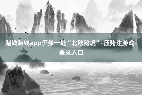赌钱赚钱app俨然一处“北欧秘境”-压赌注游戏-登录入口
