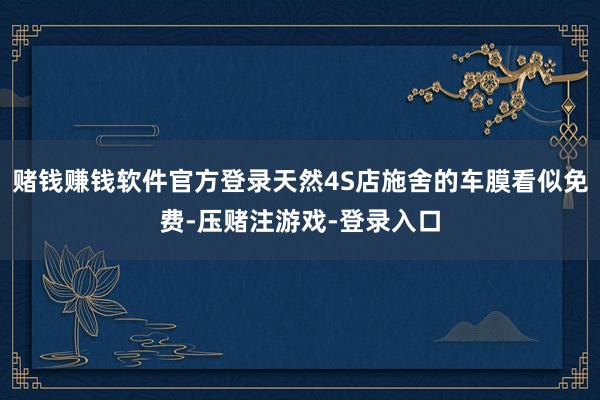 赌钱赚钱软件官方登录天然4S店施舍的车膜看似免费-压赌注游戏-登录入口