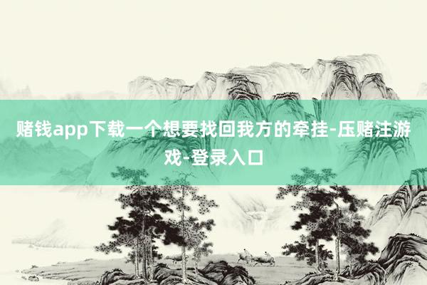 赌钱app下载一个想要找回我方的牵挂-压赌注游戏-登录入口