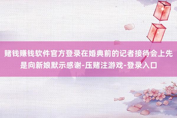 赌钱赚钱软件官方登录在婚典前的记者接待会上先是向新娘默示感谢-压赌注游戏-登录入口