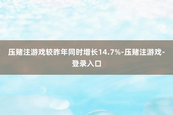 压赌注游戏较昨年同时增长14.7%-压赌注游戏-登录入口