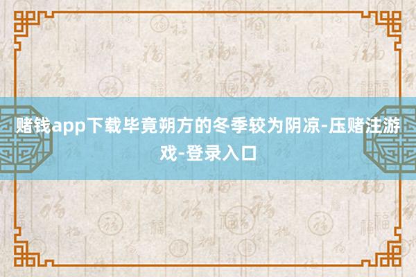赌钱app下载毕竟朔方的冬季较为阴凉-压赌注游戏-登录入口