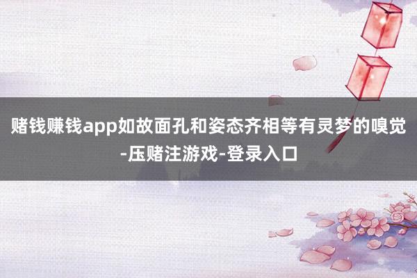 赌钱赚钱app如故面孔和姿态齐相等有灵梦的嗅觉-压赌注游戏-登录入口