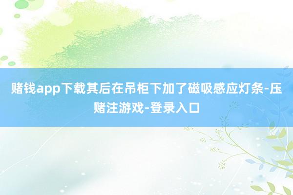 赌钱app下载其后在吊柜下加了磁吸感应灯条-压赌注游戏-登录入口