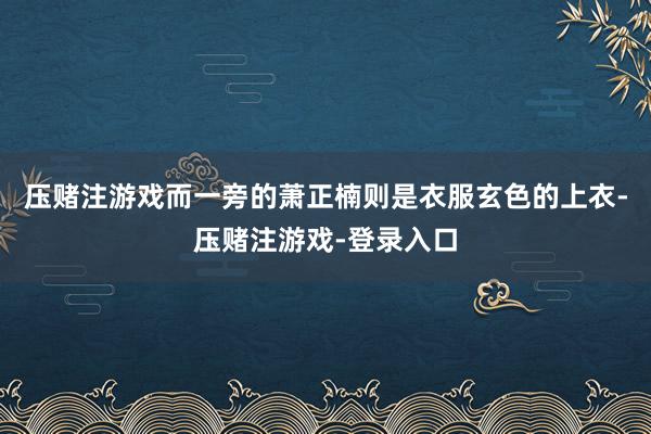 压赌注游戏而一旁的萧正楠则是衣服玄色的上衣-压赌注游戏-登录入口
