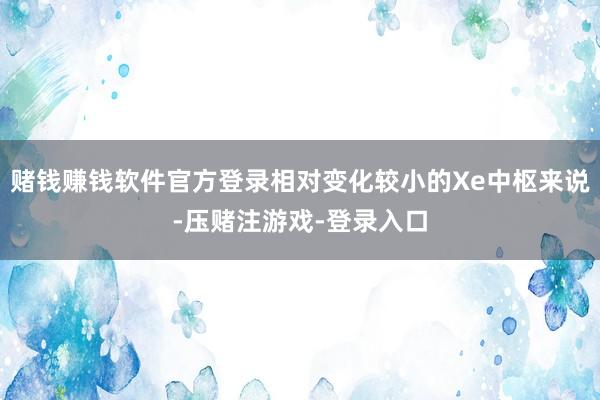赌钱赚钱软件官方登录相对变化较小的Xe中枢来说-压赌注游戏-登录入口