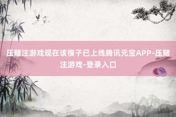 压赌注游戏现在该模子已上线腾讯元宝APP-压赌注游戏-登录入口