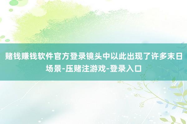 赌钱赚钱软件官方登录镜头中以此出现了许多末日场景-压赌注游戏-登录入口