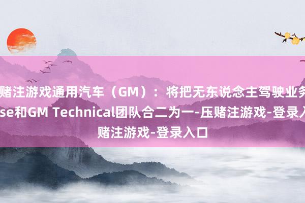 压赌注游戏通用汽车（GM）：将把无东说念主驾驶业务Cruise和GM Technical团队合二为一-压赌注游戏-登录入口