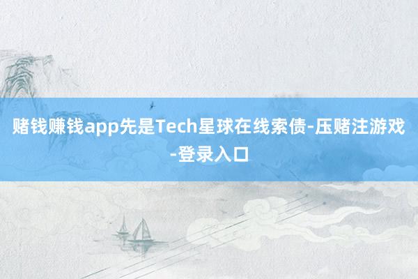 赌钱赚钱app先是Tech星球在线索债-压赌注游戏-登录入口