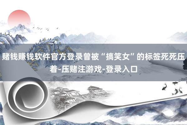 赌钱赚钱软件官方登录曾被“搞笑女”的标签死死压着-压赌注游戏-登录入口