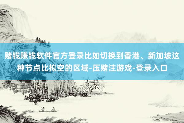 赌钱赚钱软件官方登录比如切换到香港、新加坡这种节点比拟空的区域-压赌注游戏-登录入口