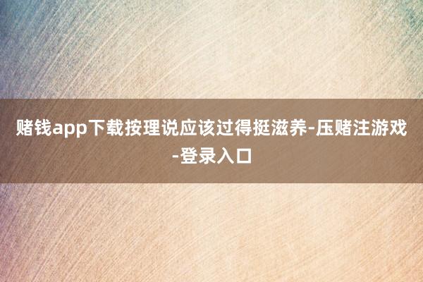赌钱app下载按理说应该过得挺滋养-压赌注游戏-登录入口
