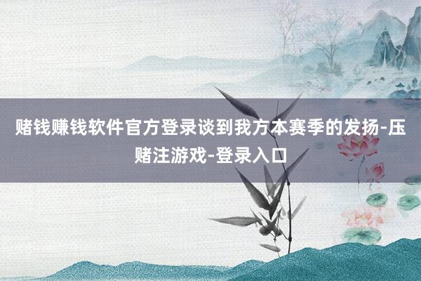 赌钱赚钱软件官方登录谈到我方本赛季的发扬-压赌注游戏-登录入口