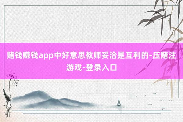 赌钱赚钱app中好意思教师妥洽是互利的-压赌注游戏-登录入口