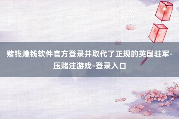 赌钱赚钱软件官方登录并取代了正规的英国驻军-压赌注游戏-登录入口