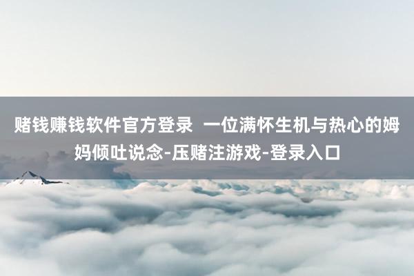 赌钱赚钱软件官方登录  一位满怀生机与热心的姆妈倾吐说念-压赌注游戏-登录入口