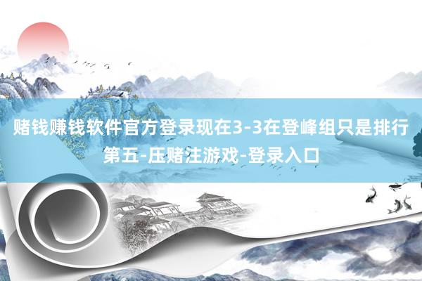 赌钱赚钱软件官方登录现在3-3在登峰组只是排行第五-压赌注游戏-登录入口