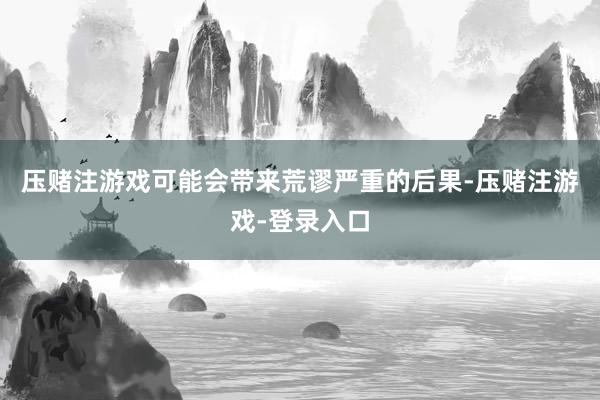 压赌注游戏可能会带来荒谬严重的后果-压赌注游戏-登录入口
