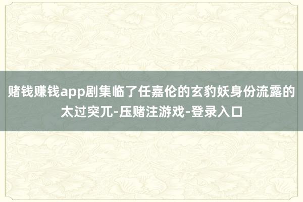 赌钱赚钱app剧集临了任嘉伦的玄豹妖身份流露的太过突兀-压赌注游戏-登录入口