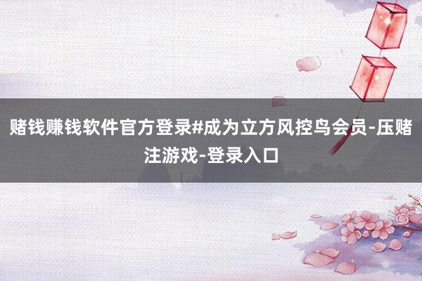 赌钱赚钱软件官方登录#成为立方风控鸟会员-压赌注游戏-登录入口