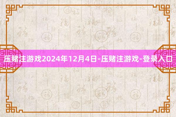 压赌注游戏2024年12月4日-压赌注游戏-登录入口